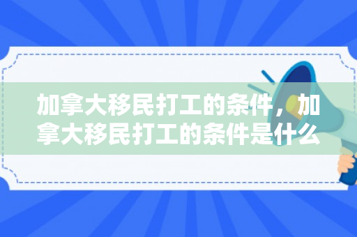 加拿大移民打工的条件，加拿大移民打工的条件是什么