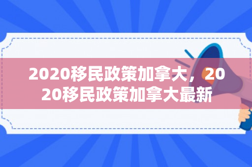 2020移民政策加拿大，2020移民政策加拿大最新