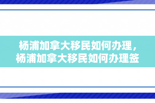 杨浦加拿大移民如何办理，杨浦加拿大移民如何办理签证