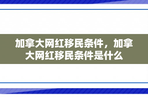 加拿大网红移民条件，加拿大网红移民条件是什么