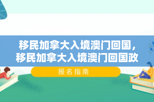 移民加拿大入境澳门回国，移民加拿大入境澳门回国政策