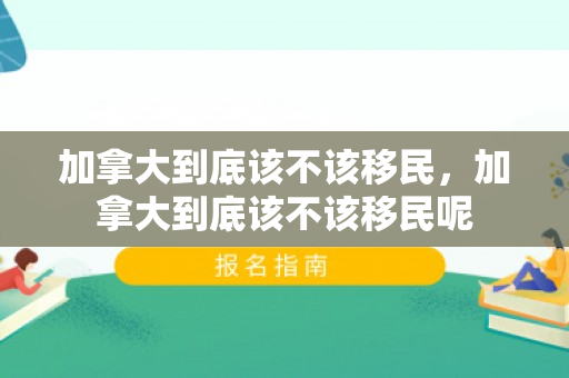 加拿大到底该不该移民，加拿大到底该不该移民呢