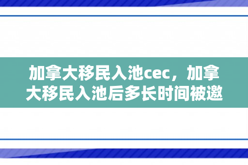 加拿大移民入池cec，加拿大移民入池后多长时间被邀请