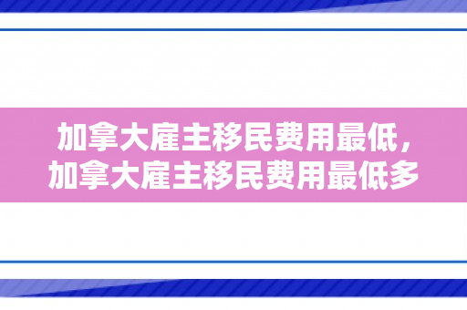 加拿大雇主移民费用最低，加拿大雇主移民费用最低多少
