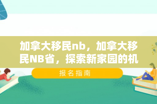 加拿大移民nb，加拿大移民NB省，探索新家园的机遇与挑战
