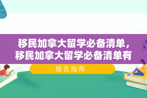 移民加拿大留学必备清单，移民加拿大留学必备清单有哪些