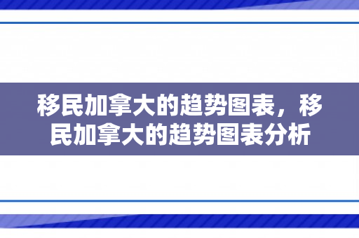 移民加拿大的趋势图表，移民加拿大的趋势图表分析