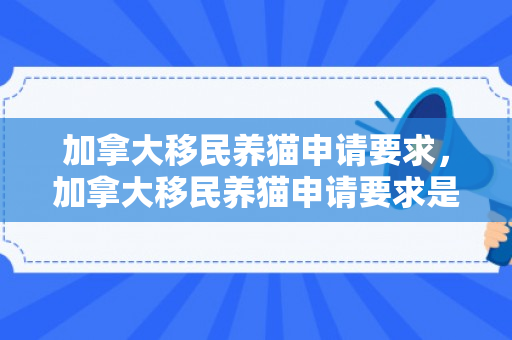 加拿大移民养猫申请要求，加拿大移民养猫申请要求是什么