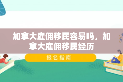 加拿大雇佣移民容易吗，加拿大雇佣移民经历