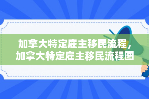 加拿大特定雇主移民流程，加拿大特定雇主移民流程图
