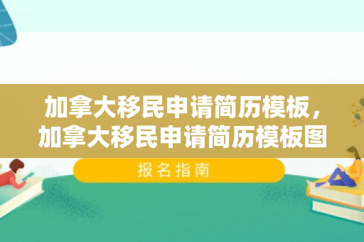 加拿大移民申请简历模板，加拿大移民申请简历模板图片