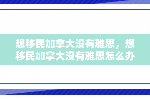 想移民加拿大没有雅思，想移民加拿大没有雅思怎么办