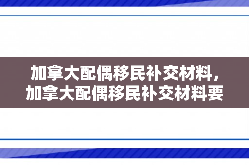 加拿大配偶移民补交材料，加拿大配偶移民补交材料要多久