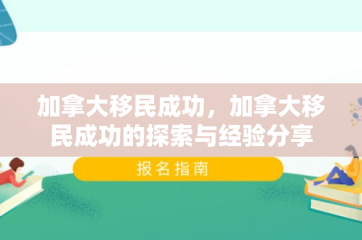 加拿大移民成功，加拿大移民成功的探索与经验分享
