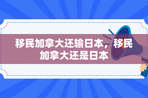 移民加拿大还输日本，移民加拿大还是日本