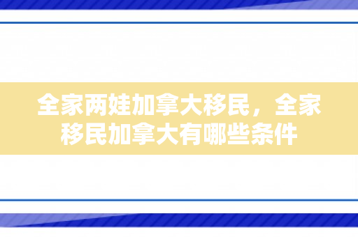 全家两娃加拿大移民，全家移民加拿大有哪些条件