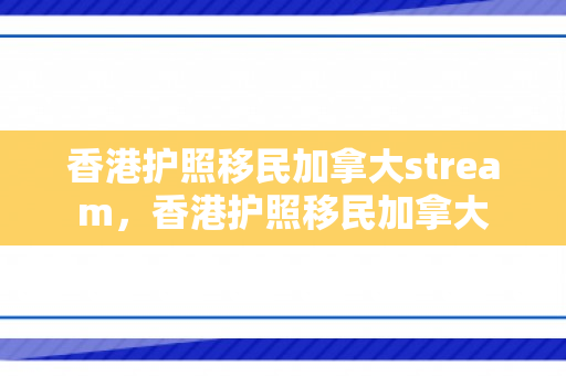 香港护照移民加拿大stream，香港护照移民加拿大