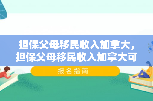 担保父母移民收入加拿大，担保父母移民收入加拿大可以吗