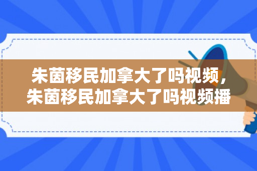 朱茵移民加拿大了吗视频，朱茵移民加拿大了吗视频播放