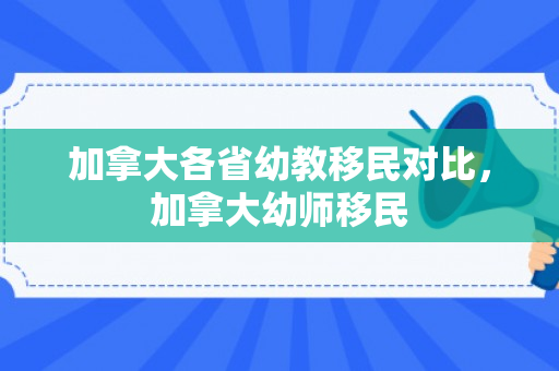加拿大各省幼教移民对比，加拿大幼师移民