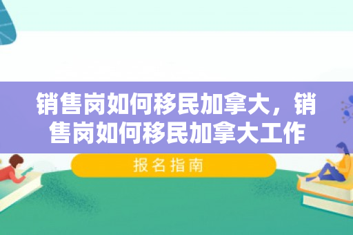 销售岗如何移民加拿大，销售岗如何移民加拿大工作