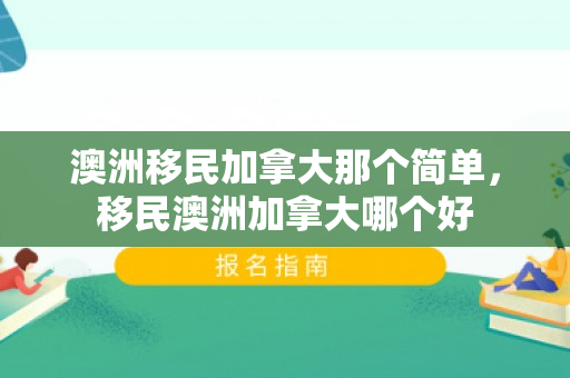 澳洲移民加拿大那个简单，移民澳洲加拿大哪个好