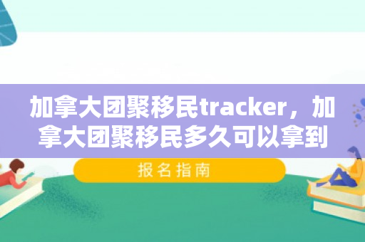 加拿大团聚移民tracker，加拿大团聚移民多久可以拿到绿卡