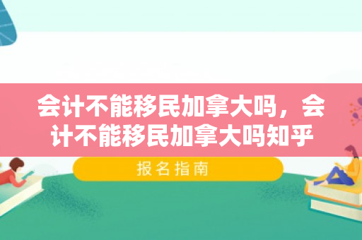会计不能移民加拿大吗，会计不能移民加拿大吗知乎