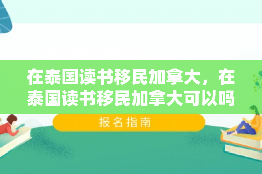 在泰国读书移民加拿大，在泰国读书移民加拿大可以吗