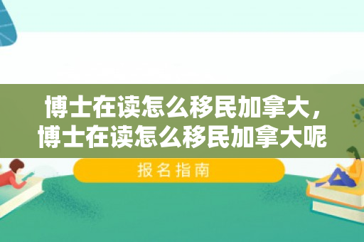 博士在读怎么移民加拿大，博士在读怎么移民加拿大呢