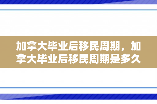 加拿大毕业后移民周期，加拿大毕业后移民周期是多久