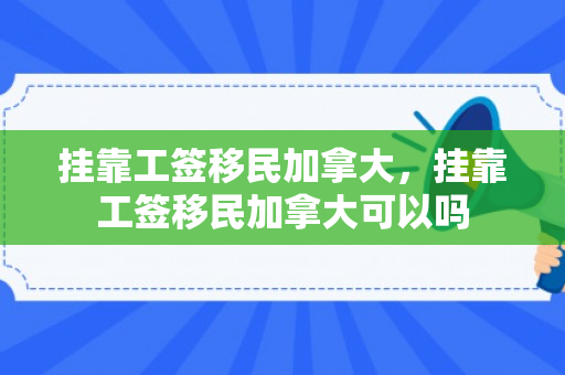 挂靠工签移民加拿大，挂靠工签移民加拿大可以吗