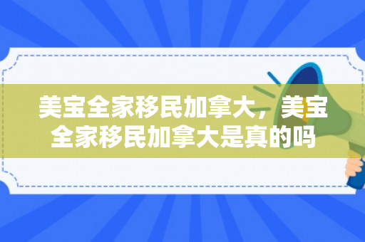 美宝全家移民加拿大，美宝全家移民加拿大是真的吗