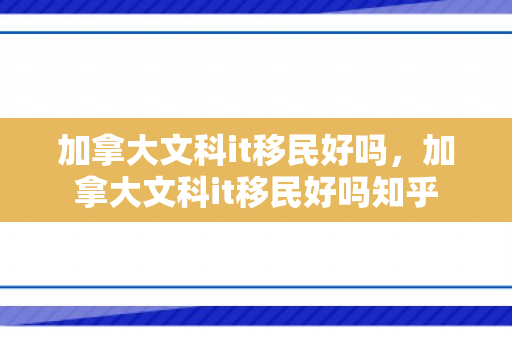 加拿大文科it移民好吗，加拿大文科it移民好吗知乎