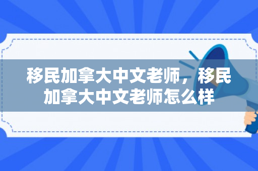 移民加拿大中文老师，移民加拿大中文老师怎么样