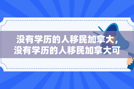 没有学历的人移民加拿大，没有学历的人移民加拿大可以吗