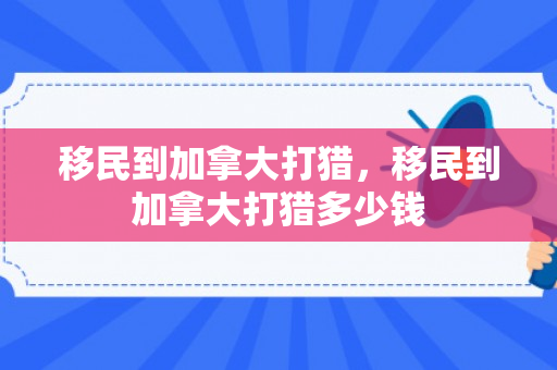 移民到加拿大打猎，移民到加拿大打猎多少钱