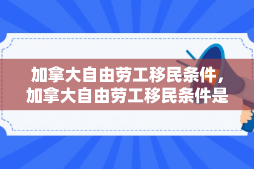 加拿大自由劳工移民条件，加拿大自由劳工移民条件是什么