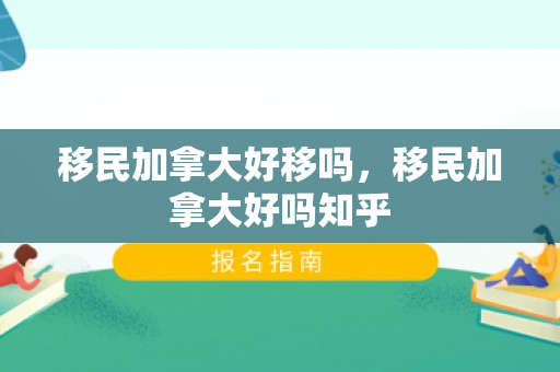 移民加拿大好移吗，移民加拿大好吗知乎