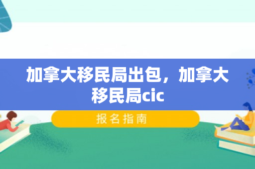 加拿大移民局出包，加拿大移民局cic