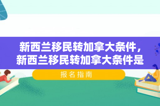 新西兰移民转加拿大条件，新西兰移民转加拿大条件是什么