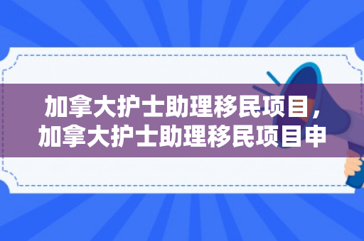 加拿大护士助理移民项目，加拿大护士助理移民项目申请DIY