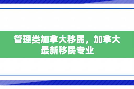管理类加拿大移民，加拿大最新移民专业