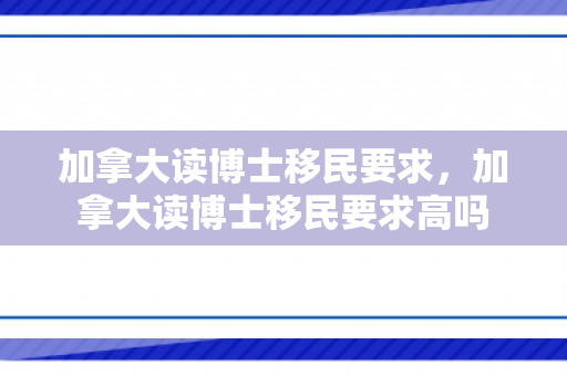 加拿大读博士移民要求，加拿大读博士移民要求高吗