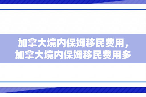 加拿大境内保姆移民费用，加拿大境内保姆移民费用多少