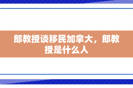 郎教授谈移民加拿大，郎教授是什么人
