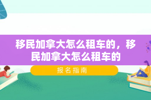 移民加拿大怎么租车的，移民加拿大怎么租车的