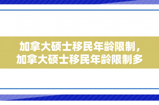加拿大硕士移民年龄限制，加拿大硕士移民年龄限制多大