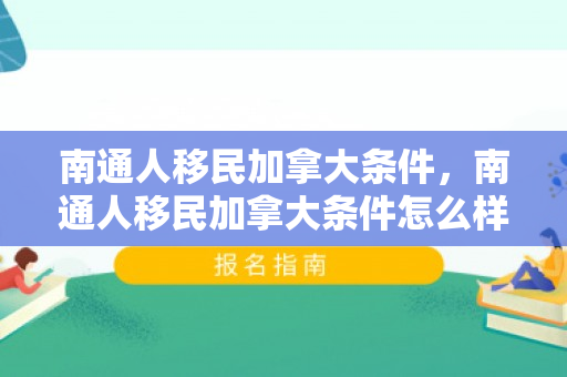 南通人移民加拿大条件，南通人移民加拿大条件怎么样