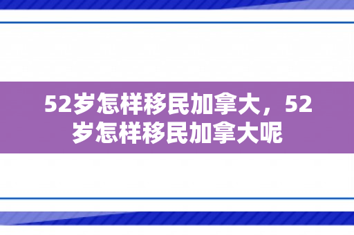 52岁怎样移民加拿大，52岁怎样移民加拿大呢